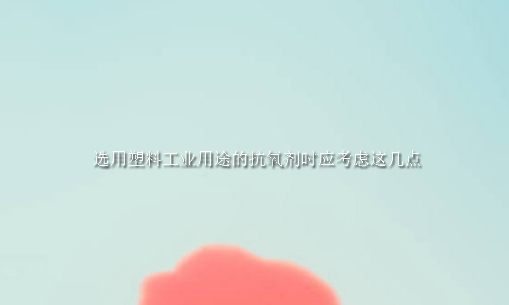 选用塑料工业用途的抗氧剂时应考虑这几点(pic1)
