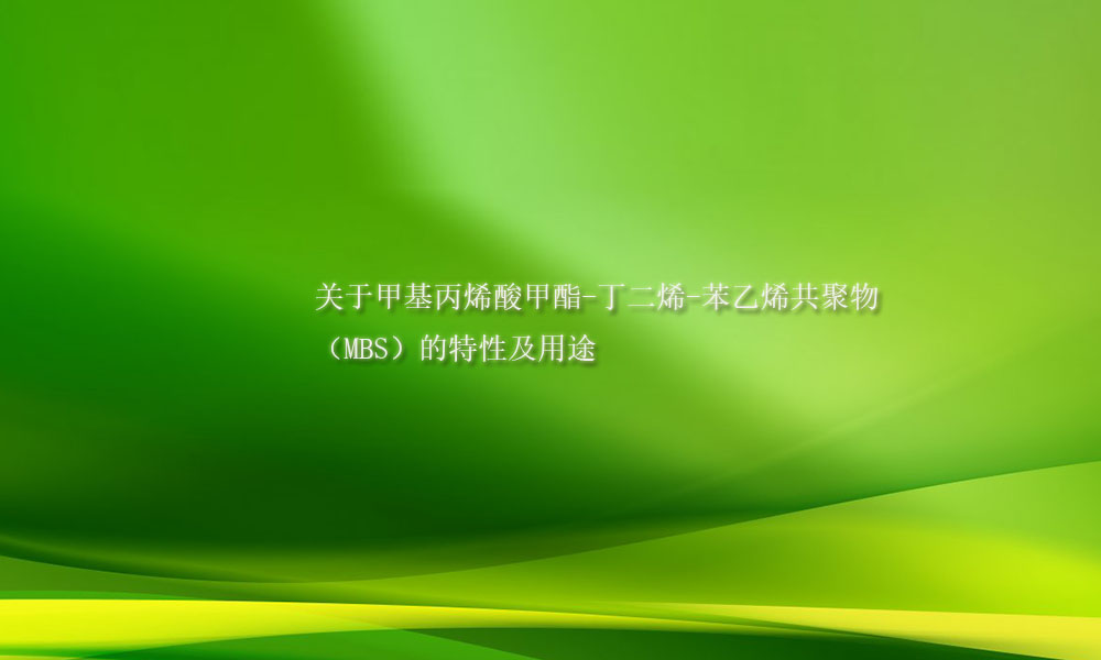关于甲基丙烯酸甲酯-丁二烯-苯乙烯共聚物（MBS）​的特性及用途(pic1)