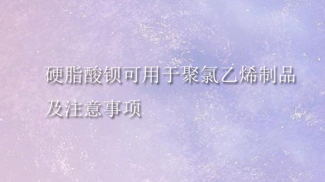 硬脂酸钡可用于聚氯乙烯制品及注意事项(pic1) 硬脂酸钡可用于聚氯乙烯制品及注意事项(pic1)